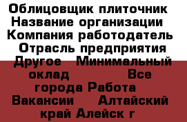 Облицовщик-плиточник › Название организации ­ Компания-работодатель › Отрасль предприятия ­ Другое › Минимальный оклад ­ 25 000 - Все города Работа » Вакансии   . Алтайский край,Алейск г.